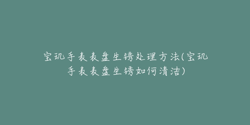宝玑手表表盘生锈处理方法(宝玑手表表盘生锈如何清洁)-名表号 宝玑手表表盘生锈处理方法(宝玑手表表盘生锈如何清洁)