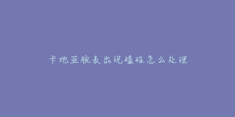 卡地亚腕表出现磕碰怎么处理-名表号 卡地亚腕表出现磕碰怎么处理