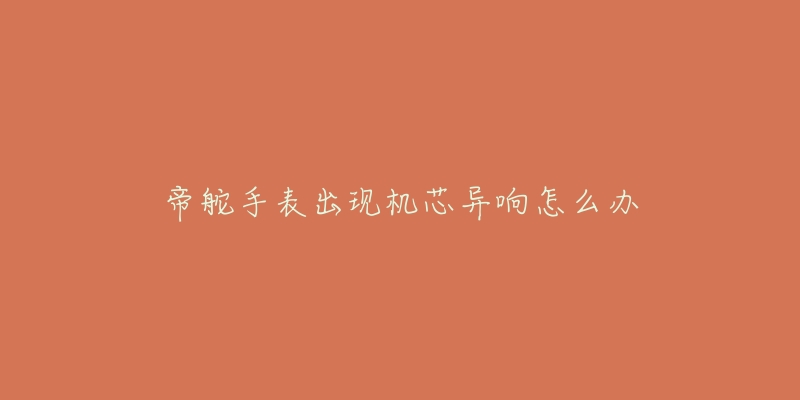 帝舵手表出现机芯异响怎么办-名表号 帝舵手表出现机芯异响怎么办
