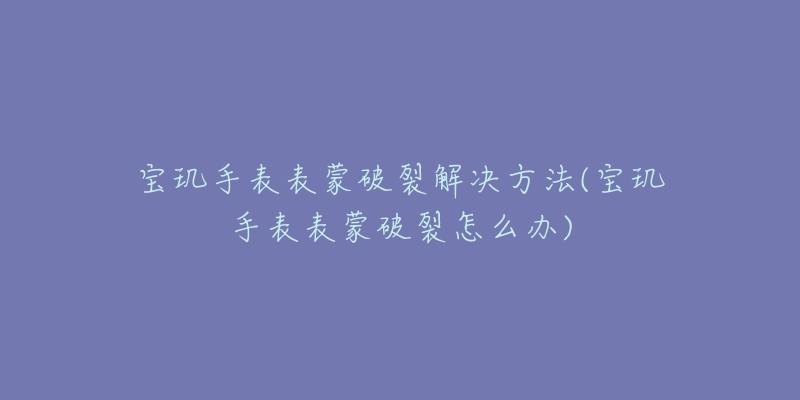 宝玑手表表蒙破裂解决方法(宝玑手表表蒙破裂怎么办)-名表号 宝玑手表表蒙破裂解决方法(宝玑手表表蒙破裂怎么办)