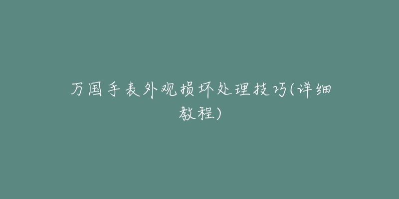 万国手表外观损坏处理技巧(详细教程)