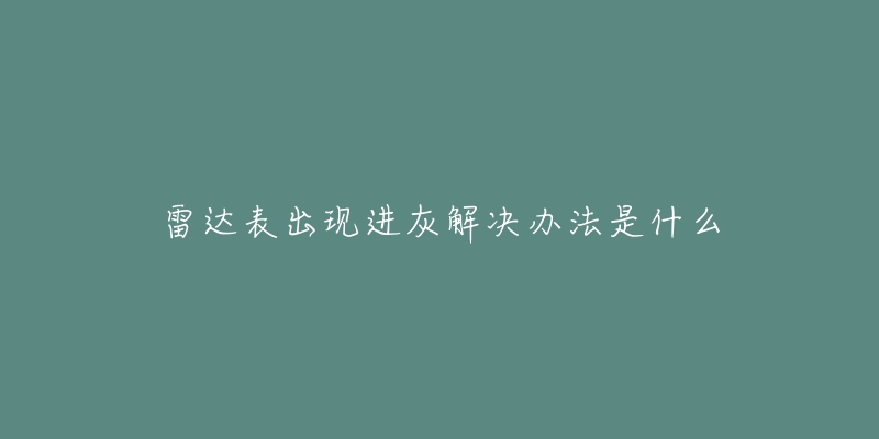 雷达表出现进灰解决办法是什么-名表号 雷达表出现进灰解决办法是什么