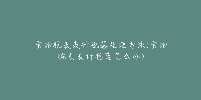 宝珀腕表表针脱落处理方法(宝珀腕表表针脱落怎么办)-名表号 宝珀腕表表针脱落处理方法(宝珀腕表表针脱落怎么办)