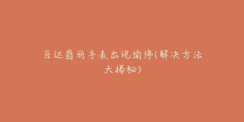 百达翡丽手表出现偷停(解决方法大揭秘)-名表号 百达翡丽手表出现偷停(解决方法大揭秘)