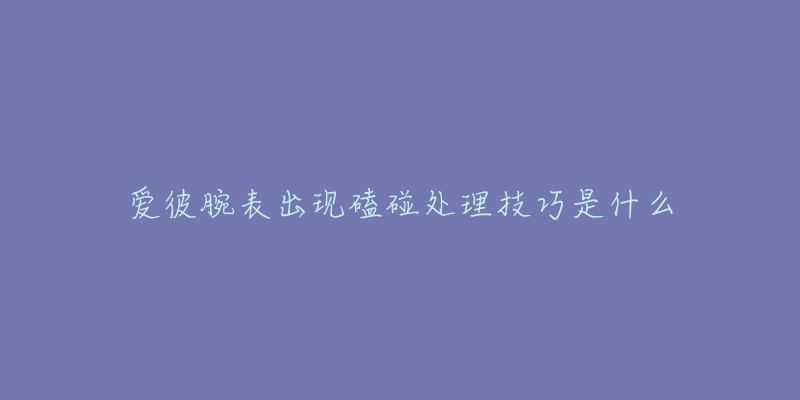 爱彼腕表出现磕碰处理技巧是什么-名表号 爱彼腕表出现磕碰处理技巧是什么