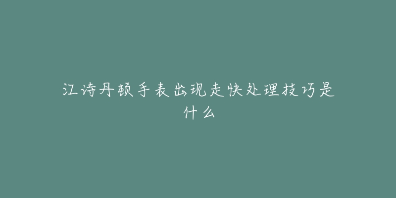 江诗丹顿手表出现走快处理技巧是什么-名表号 江诗丹顿手表出现走快处理技巧是什么
