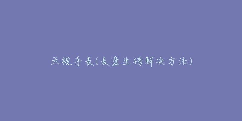 天梭手表(表盘生锈解决方法)-名表号 天梭手表(表盘生锈解决方法)