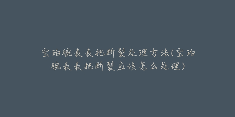 宝珀腕表表把断裂处理方法(宝珀腕表表把断裂应该怎么处理)-名表号 宝珀腕表表把断裂处理方法(宝珀腕表表把断裂应该怎么处理)