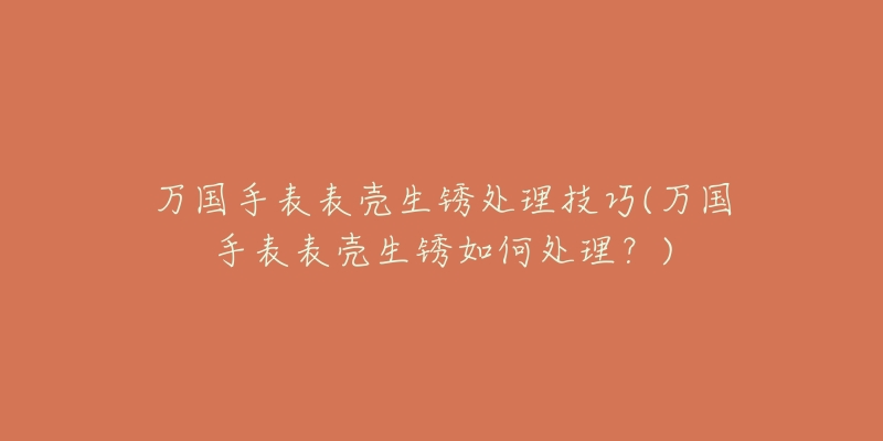 万国手表表壳生锈处理技巧(万国手表表壳生锈如何处理?)-名表号 万国手表表壳生锈处理技巧(万国手表表壳生锈如何处理?)