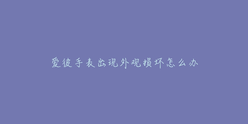 爱彼手表出现外观损坏怎么办-名表号 爱彼手表出现外观损坏怎么办