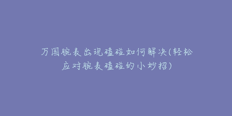 万国腕表出现磕碰如何解决(轻松应对腕表磕碰的小妙招)-名表号 万国腕表出现磕碰如何解决(轻松应对腕表磕碰的小妙招)
