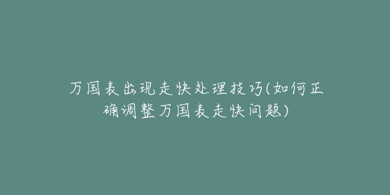 万国表出现走快处理技巧(如何正确调整万国表走快问题)-名表号 万国表出现走快处理技巧(如何正确调整万国表走快问题)