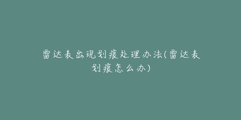 雷达表出现划痕处理办法(雷达表划痕怎么办)