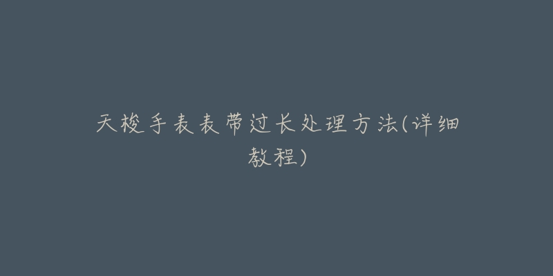 天梭手表表带过长处理方法(详细教程)-名表号 天梭手表表带过长处理方法(详细教程)
