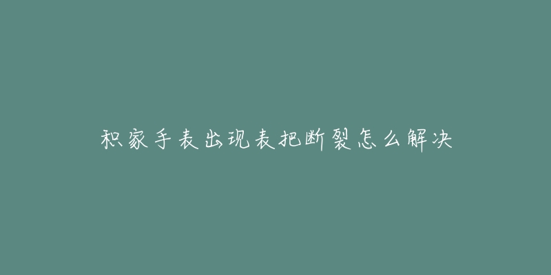 积家手表出现表把断裂怎么解决-名表号 积家手表出现表把断裂怎么解决
