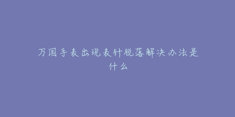 万国手表出现表针脱落解决办法是什么-名表号 万国手表出现表针脱落解决办法是什么