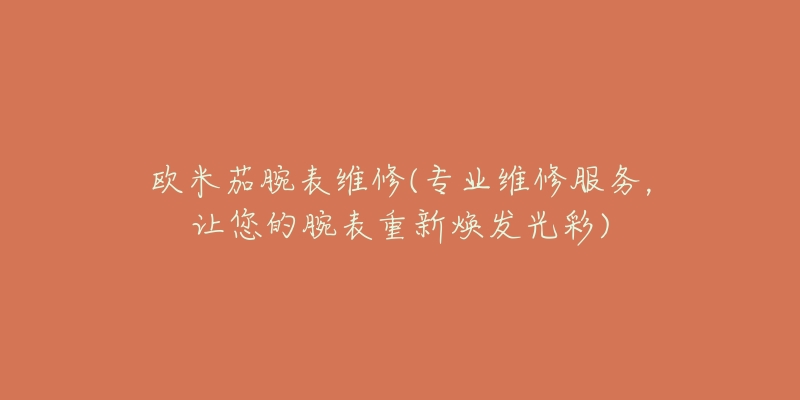 欧米茄腕表维修(专业维修服务,让您的腕表重新焕发光彩)-名表号 欧米茄腕表维修(专业维修服务,让您的腕表重新焕发光彩)
