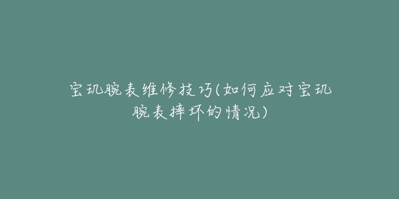宝玑腕表维修技巧(如何应对宝玑腕表摔坏的情况)-名表号 宝玑腕表维修技巧(如何应对宝玑腕表摔坏的情况)