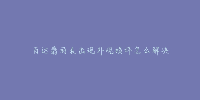 百达翡丽表出现外观损坏怎么解决-名表号 百达翡丽表出现外观损坏怎么解决