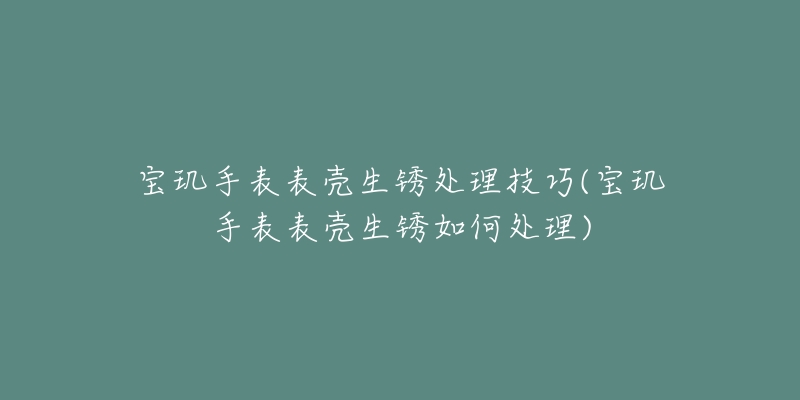 宝玑手表表壳生锈处理技巧(宝玑手表表壳生锈如何处理)-名表号 宝玑手表表壳生锈处理技巧(宝玑手表表壳生锈如何处理)