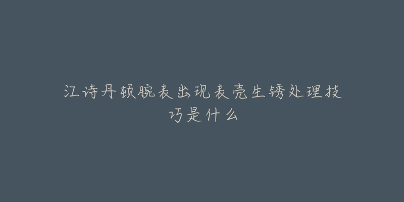 江诗丹顿腕表出现表壳生锈处理技巧是什么-名表号 江诗丹顿腕表出现表壳生锈处理技巧是什么