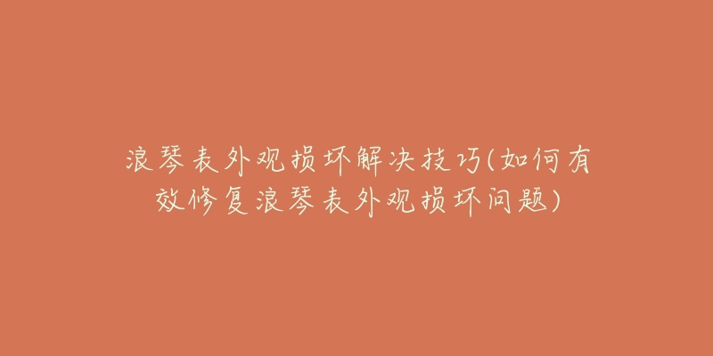 浪琴表外观损坏解决技巧(如何有效修复浪琴表外观损坏问题)-名表号 浪琴表外观损坏解决技巧(如何有效修复浪琴表外观损坏问题)