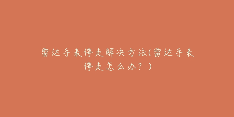 雷达手表停走解决方法(雷达手表停走怎么办?)-名表号 雷达手表停走解决方法(雷达手表停走怎么办?)