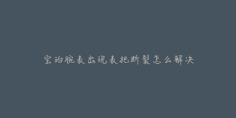 宝珀腕表出现表把断裂怎么解决-名表号 宝珀腕表出现表把断裂怎么解决