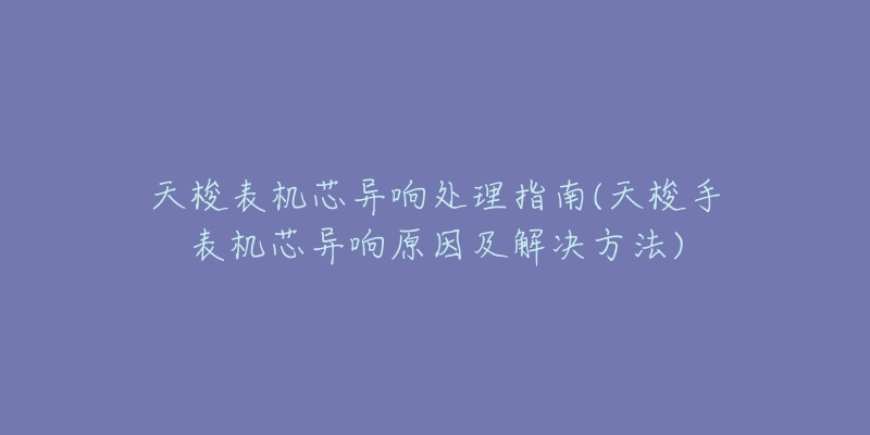 天梭表机芯异响处理指南(天梭手表机芯异响原因及解决方法)-名表号 天梭表机芯异响处理指南(天梭手表机芯异响原因及解决方法)