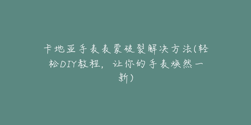 卡地亚手表表蒙破裂解决方法(轻松DIY教程,让你的手表焕然一新)-名表号 卡地亚手表表蒙破裂解决方法(轻松DIY教程,让你的手表焕然一新)