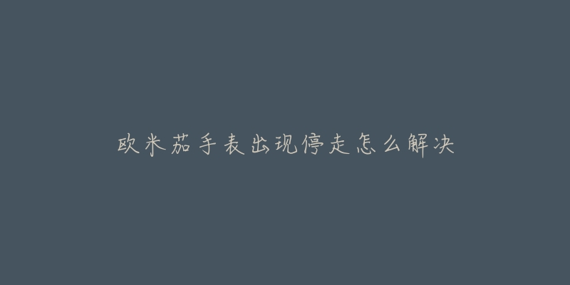 欧米茄手表出现停走怎么解决-名表号 欧米茄手表出现停走怎么解决