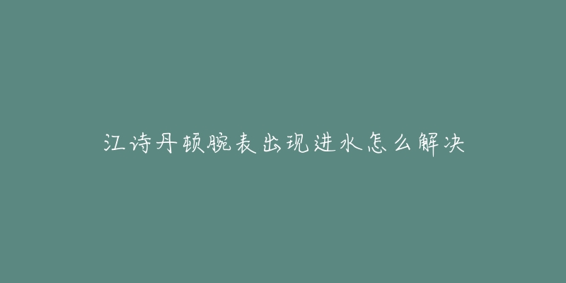 江诗丹顿腕表出现进水怎么解决-名表号 江诗丹顿腕表出现进水怎么解决