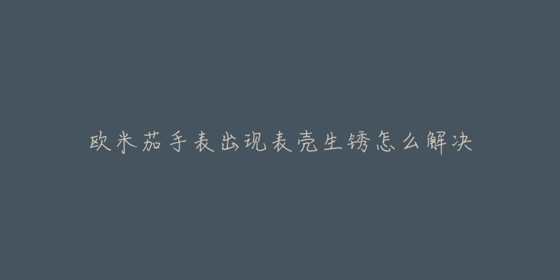 欧米茄手表出现表壳生锈怎么解决-名表号 欧米茄手表出现表壳生锈怎么解决