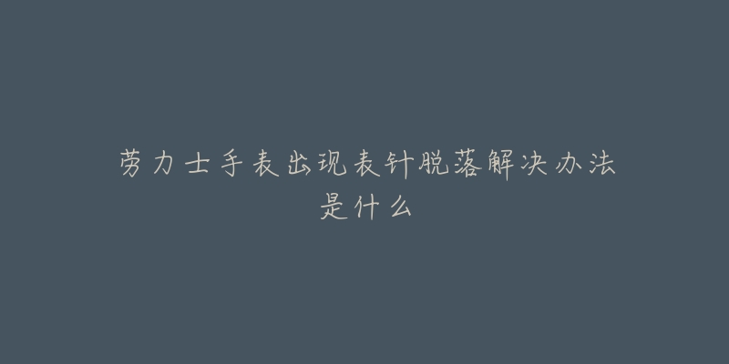 劳力士手表出现表针脱落解决办法是什么-名表号 劳力士手表出现表针脱落解决办法是什么