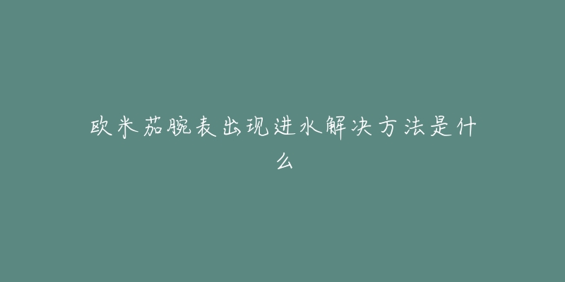 欧米茄腕表出现进水解决方法是什么-名表号 欧米茄腕表出现进水解决方法是什么