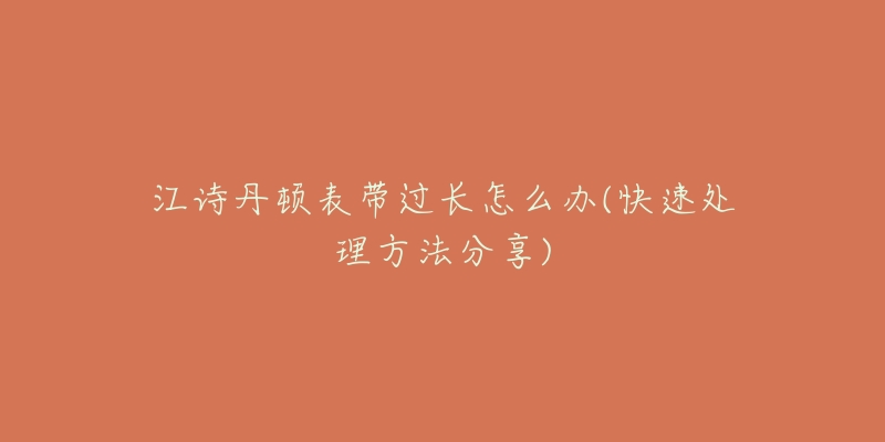 江诗丹顿表带过长怎么办(快速处理方法分享)-名表号 江诗丹顿表带过长怎么办(快速处理方法分享)