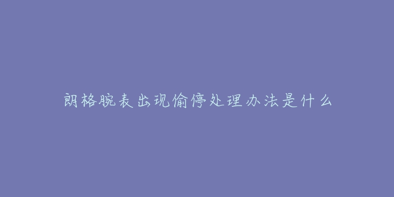 朗格腕表出现偷停处理办法是什么-名表号 朗格腕表出现偷停处理办法是什么