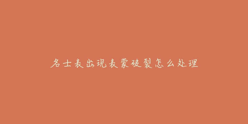 名士表出现表蒙破裂怎么处理-名表号 名士表出现表蒙破裂怎么处理