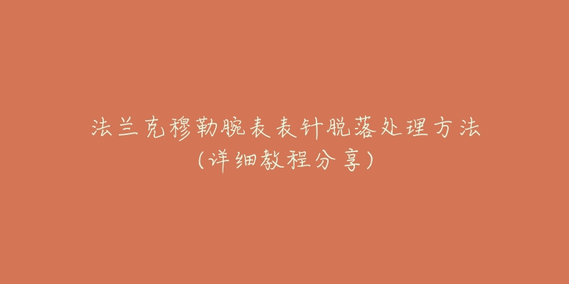 法兰克穆勒腕表表针脱落处理方法(详细教程分享)-名表号 法兰克穆勒腕表表针脱落处理方法(详细教程分享)