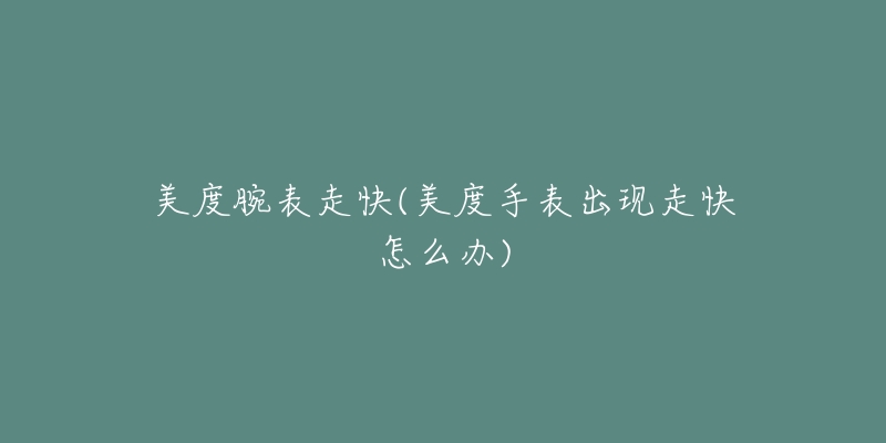 美度腕表走快(美度手表出现走快怎么办)-名表号 美度腕表走快(美度手表出现走快怎么办)