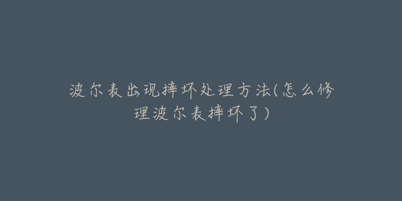 波尔表出现摔坏处理方法(怎么修理波尔表摔坏了)-名表号 波尔表出现摔坏处理方法(怎么修理波尔表摔坏了)
