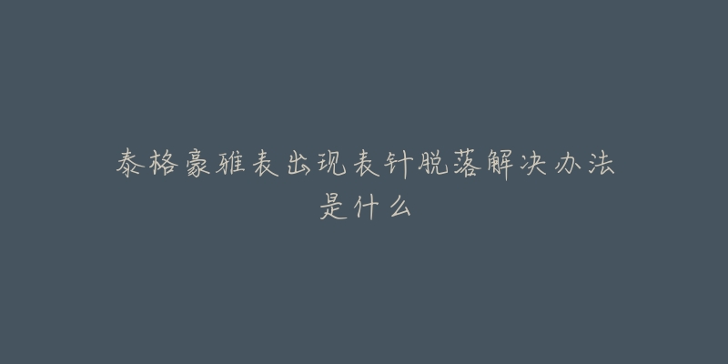 泰格豪雅表出现表针脱落解决办法是什么-名表号 泰格豪雅表出现表针脱落解决办法是什么