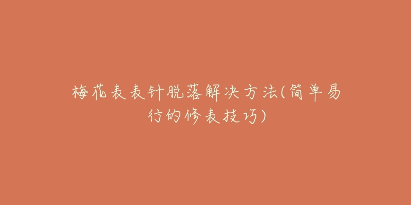 梅花表表针脱落解决方法(简单易行的修表技巧)-名表号 梅花表表针脱落解决方法(简单易行的修表技巧)