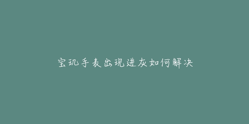 宝玑手表出现进灰如何解决-名表号 宝玑手表出现进灰如何解决