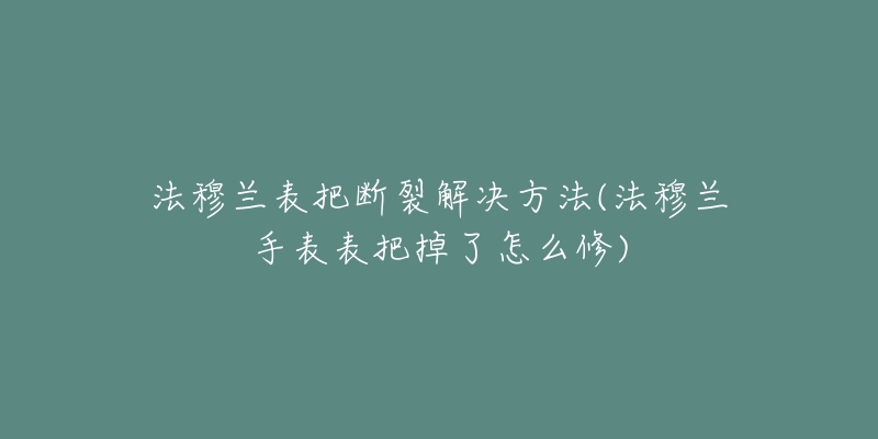 法穆兰表把断裂解决方法(法穆兰手表表把掉了怎么修)-名表号 法穆兰表把断裂解决方法(法穆兰手表表把掉了怎么修)
