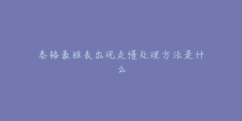 泰格豪雅表出现走慢处理方法是什么-名表号 泰格豪雅表出现走慢处理方法是什么