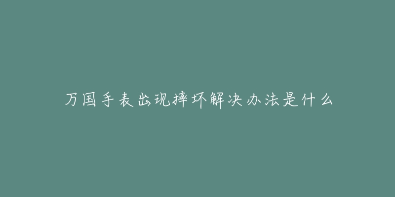 万国手表出现摔坏解决办法是什么-名表号 万国手表出现摔坏解决办法是什么