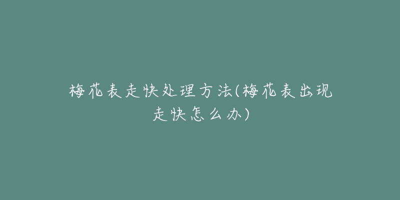 梅花表走快处理方法(梅花表出现走快怎么办)-名表号 梅花表走快处理方法(梅花表出现走快怎么办)