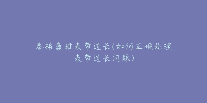 泰格豪雅表带过长(如何正确处理表带过长问题)-名表号 泰格豪雅表带过长(如何正确处理表带过长问题)