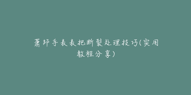 萧邦手表表把断裂处理技巧(实用教程分享)-名表号 萧邦手表表把断裂处理技巧(实用教程分享)